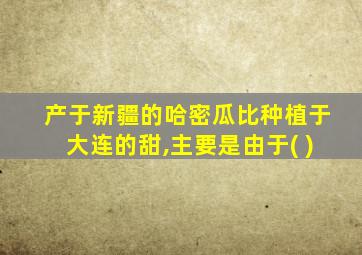 产于新疆的哈密瓜比种植于大连的甜,主要是由于( )